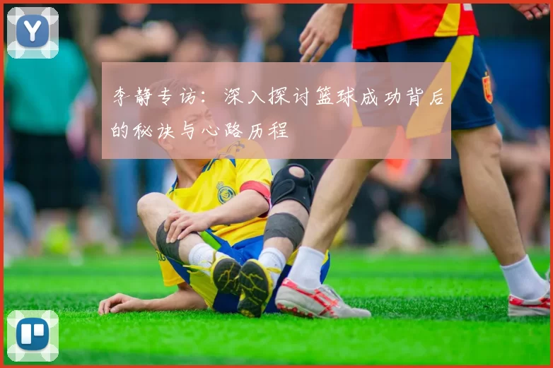 李静专访：深入探讨篮球成功背后的秘诀与心路历程