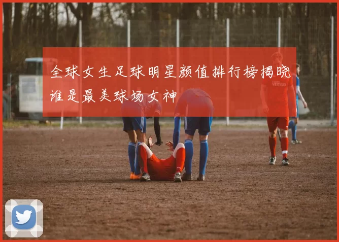 全球女生足球明星颜值排行榜揭晓谁是最美球场女神