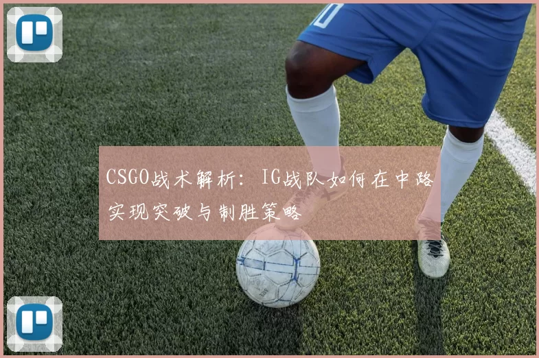 CSGO战术解析：IG战队如何在中路实现突破与制胜策略