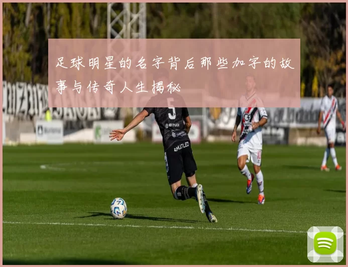 足球明星的名字背后那些加字的故事与传奇人生揭秘
