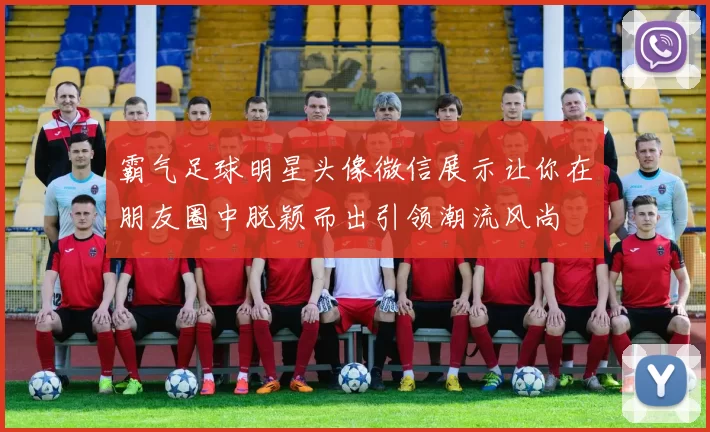 霸气足球明星头像微信展示让你在朋友圈中脱颖而出引领潮流风尚