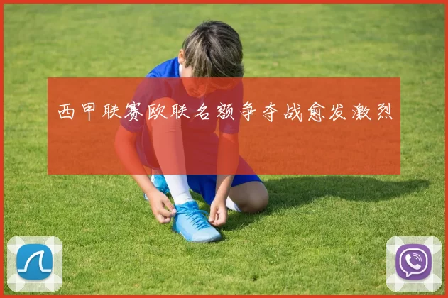 西甲联赛欧联名额争夺战愈发激烈