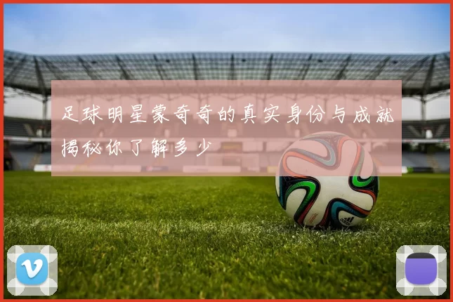 足球明星蒙奇奇的真实身份与成就揭秘你了解多少