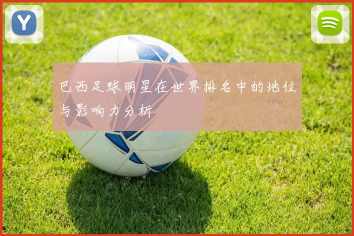 巴西足球明星在世界排名中的地位与影响力分析