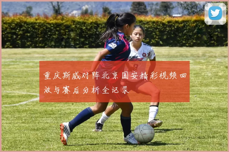 重庆斯威对阵北京国安精彩视频回放与赛后分析全记录
