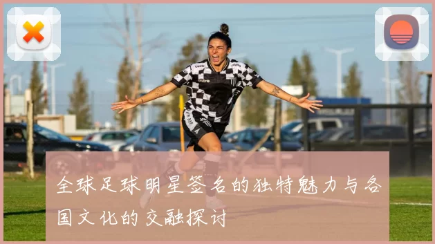 全球足球明星签名的独特魅力与各国文化的交融探讨