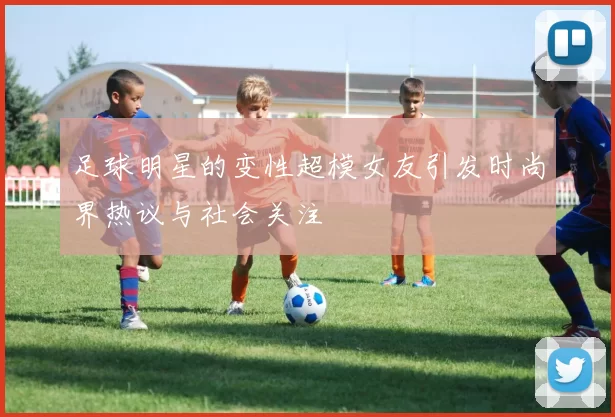 足球明星的变性超模女友引发时尚界热议与社会关注