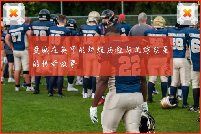 曼城在英甲的辉煌历程与足球明星的传奇故事