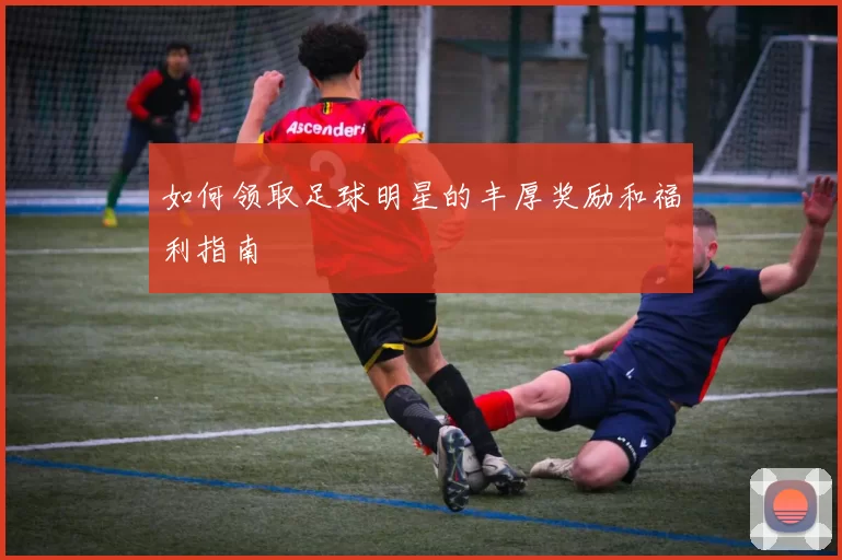 如何领取足球明星的丰厚奖励和福利指南