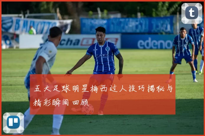 五大足球明星梅西过人技巧揭秘与精彩瞬间回顾