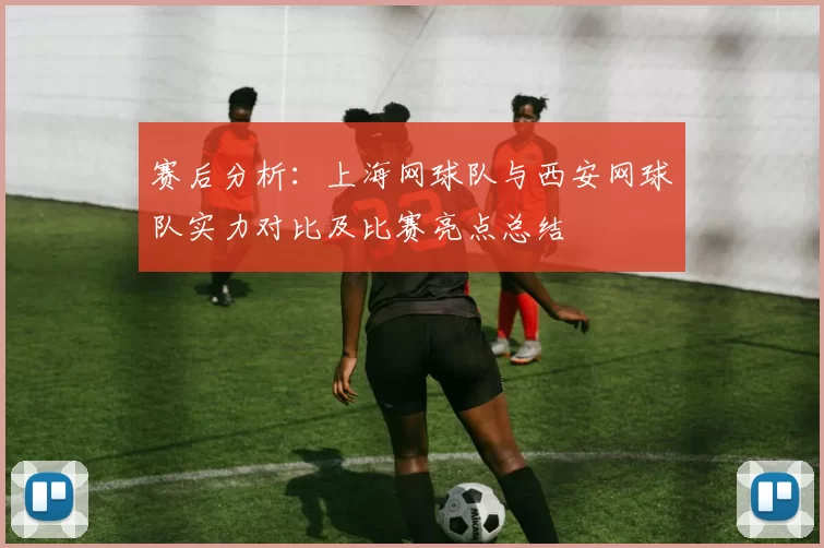 赛后分析：上海网球队与西安网球队实力对比及比赛亮点总结