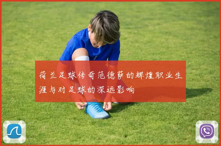 荷兰足球传奇范德萨的辉煌职业生涯与对足球的深远影响