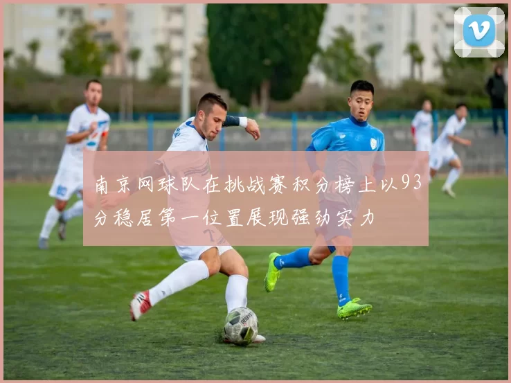 南京网球队在挑战赛积分榜上以93分稳居第一位置展现强劲实力