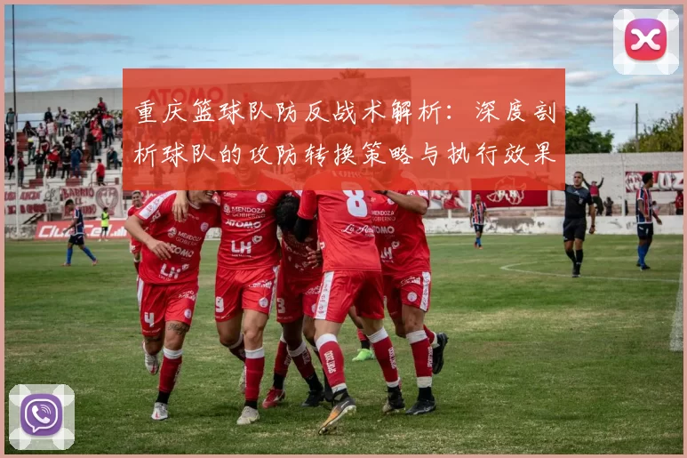 重庆篮球队防反战术解析：深度剖析球队的攻防转换策略与执行效果