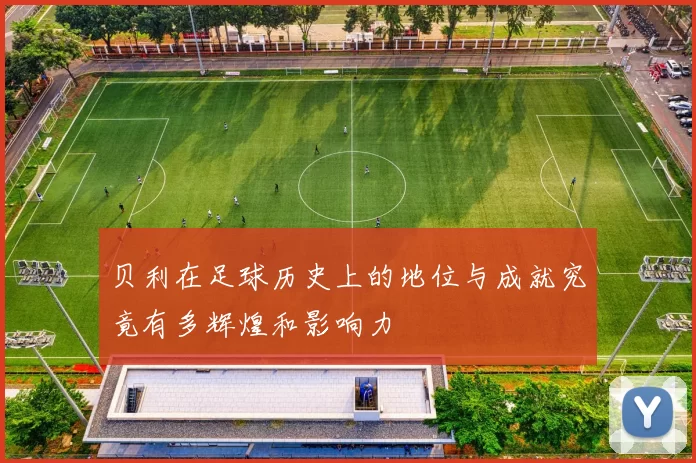 贝利在足球历史上的地位与成就究竟有多辉煌和影响力