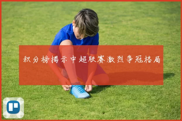 积分榜揭示中超联赛激烈争冠格局