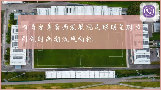 内马尔身着西装展现足球明星魅力引领时尚潮流风向标