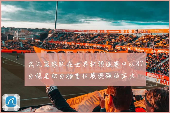 武汉篮球队在世界杯预选赛中以87分稳居积分榜首位展现强劲实力