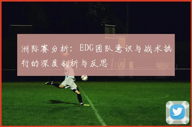 洲际赛分析：EDG团队意识与战术执行的深度剖析与反思