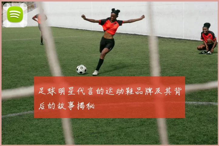 足球明星代言的运动鞋品牌及其背后的故事揭秘
