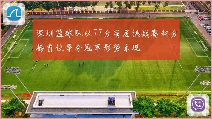 深圳篮球队以77分高居挑战赛积分榜首位争夺冠军形势乐观