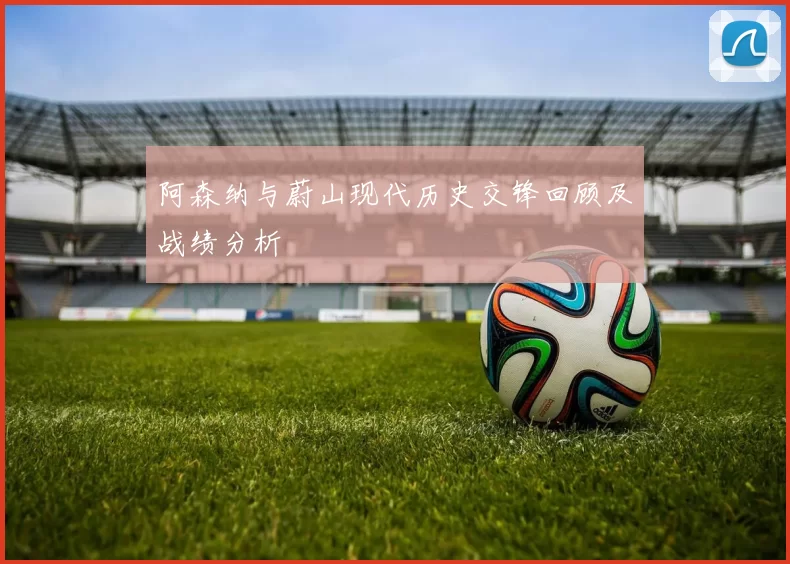 阿森纳与蔚山现代历史交锋回顾及战绩分析