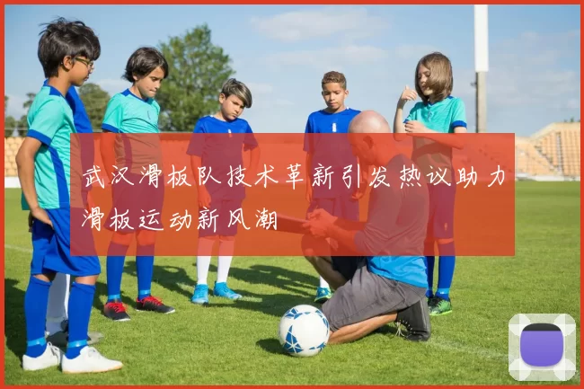 武汉滑板队技术革新引发热议助力滑板运动新风潮