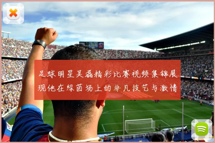 足球明星吴磊精彩比赛视频集锦展现他在绿茵场上的非凡技艺与激情瞬间
