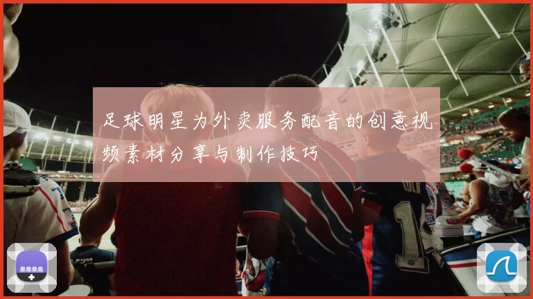 足球明星为外卖服务配音的创意视频素材分享与制作技巧