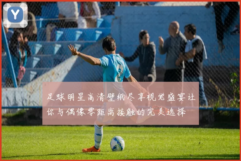 足球明星高清壁纸尽享视觉盛宴让你与偶像零距离接触的完美选择