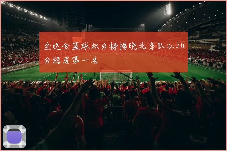 全运会篮球积分榜揭晓北京队以56分稳居第一名