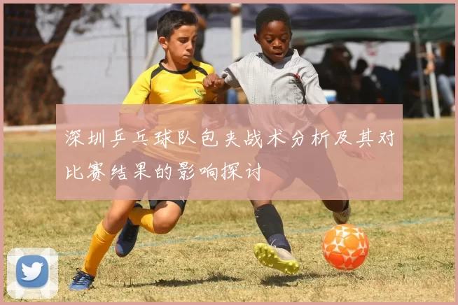 深圳乒乓球队包夹战术分析及其对比赛结果的影响探讨