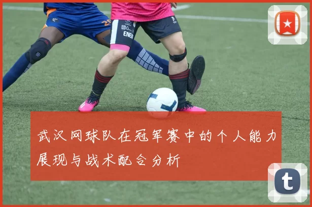 武汉网球队在冠军赛中的个人能力展现与战术配合分析