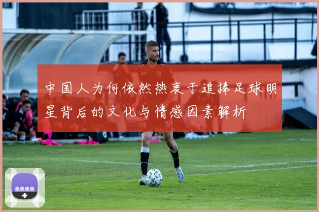 中国人为何依然热衷于追捧足球明星背后的文化与情感因素解析