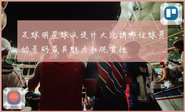 足球明星球衣设计大比拼哪位球员的号码最具魅力和观赏性