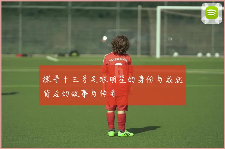 探寻十三号足球明星的身份与成就背后的故事与传奇