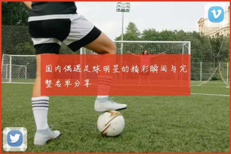 国内偶遇足球明星的精彩瞬间与完整名单分享