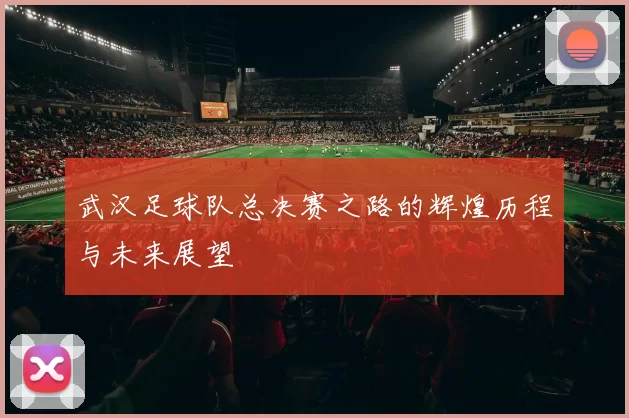武汉足球队总决赛之路的辉煌历程与未来展望
