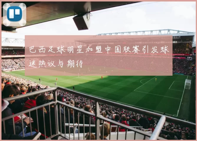 巴西足球明星加盟中国联赛引发球迷热议与期待