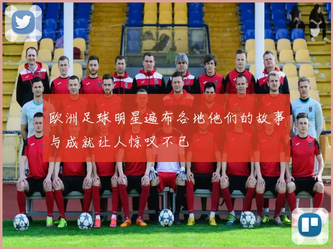 欧洲足球明星遍布各地他们的故事与成就让人惊叹不已