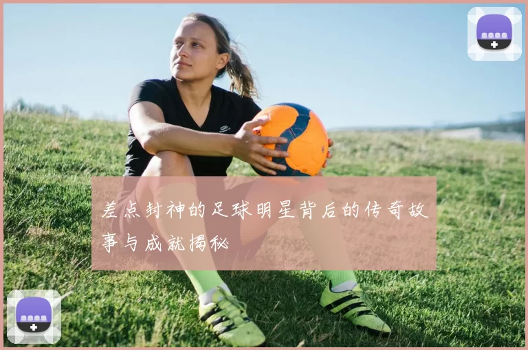 差点封神的足球明星背后的传奇故事与成就揭秘