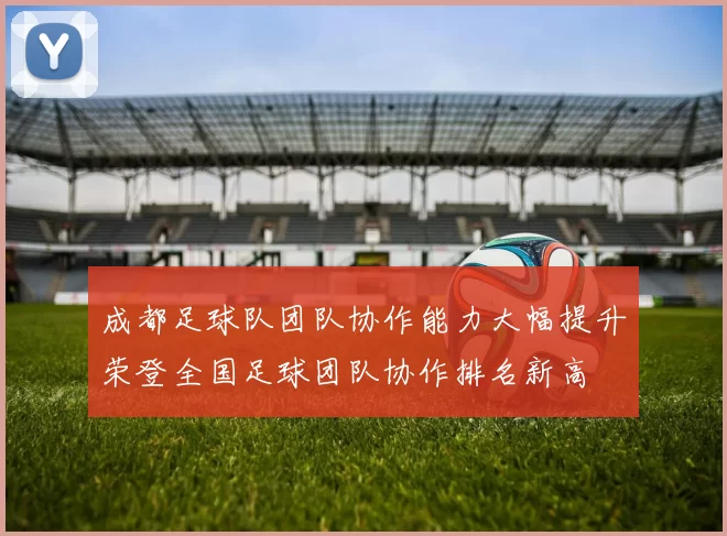 成都足球队团队协作能力大幅提升荣登全国足球团队协作排名新高