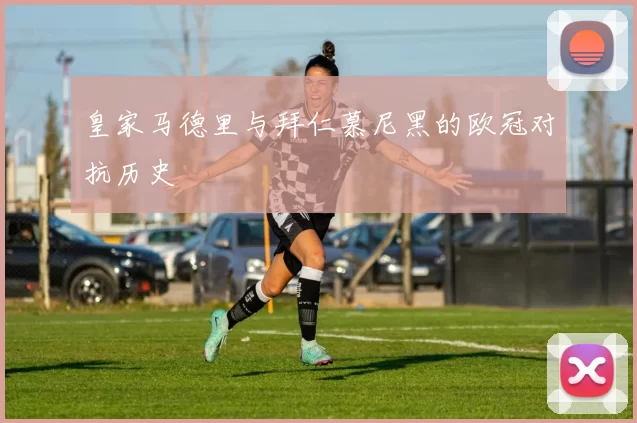皇家马德里与拜仁慕尼黑的欧冠对抗历史