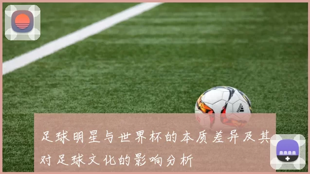 足球明星与世界杯的本质差异及其对足球文化的影响分析