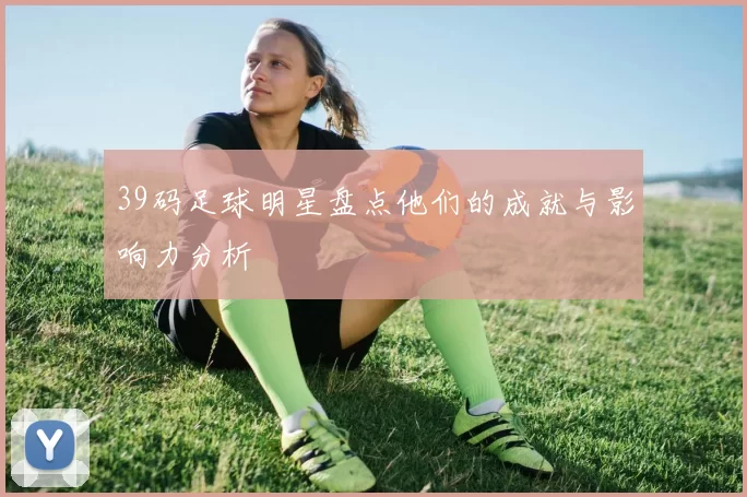 39码足球明星盘点他们的成就与影响力分析