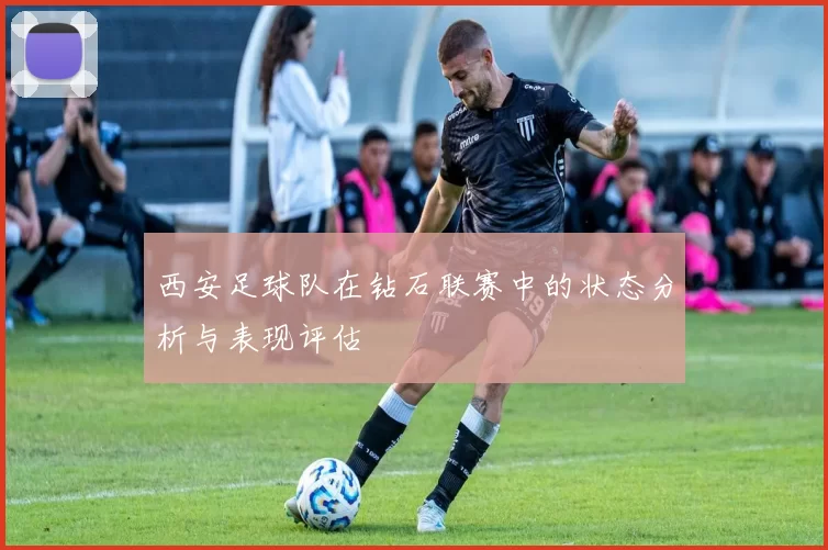 西安足球队在钻石联赛中的状态分析与表现评估