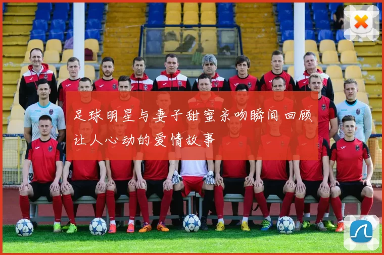 足球明星与妻子甜蜜亲吻瞬间回顾让人心动的爱情故事