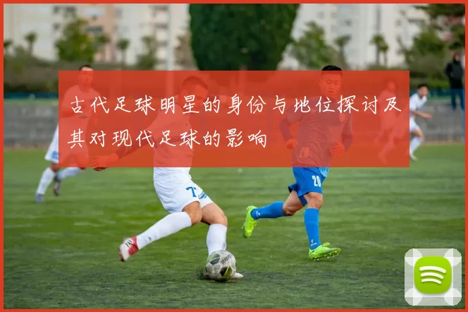 古代足球明星的身份与地位探讨及其对现代足球的影响