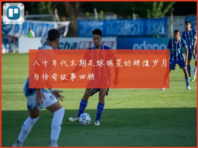 八十年代末期足球明星的辉煌岁月与传奇故事回顾
