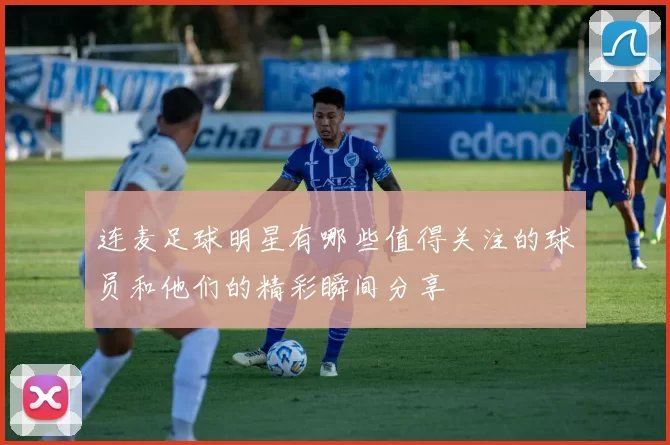 连麦足球明星有哪些值得关注的球员和他们的精彩瞬间分享